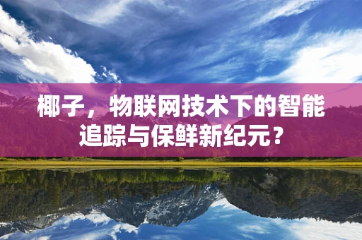椰子，物联网技术下的智能追踪与保鲜新纪元？