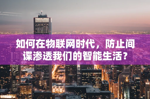 如何在物联网时代，防止间谍渗透我们的智能生活？