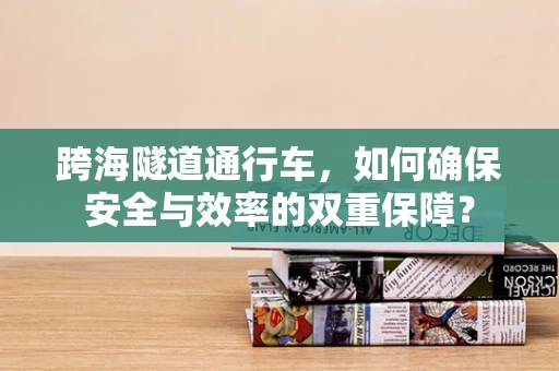 跨海隧道通行车，如何确保安全与效率的双重保障？