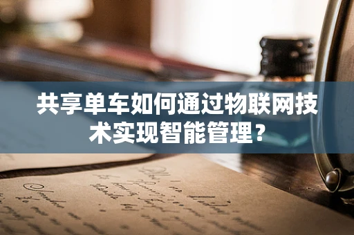 共享单车如何通过物联网技术实现智能管理？
