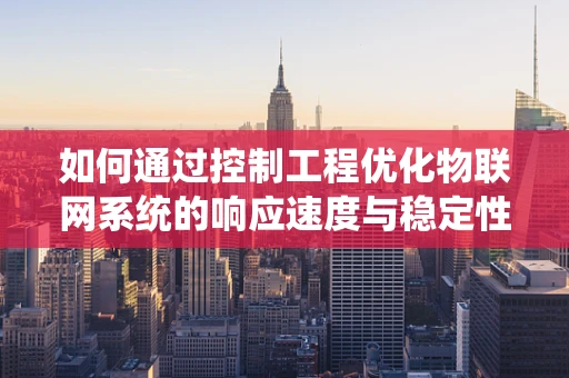 如何通过控制工程优化物联网系统的响应速度与稳定性？