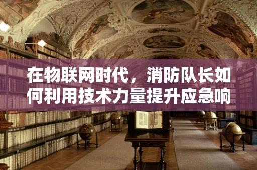 在物联网时代，消防队长如何利用技术力量提升应急响应速度？