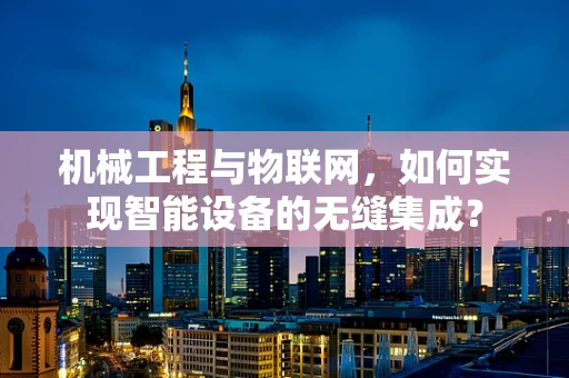 机械工程与物联网，如何实现智能设备的无缝集成？