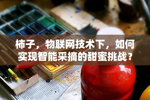 柿子，物联网技术下，如何实现智能采摘的甜蜜挑战？