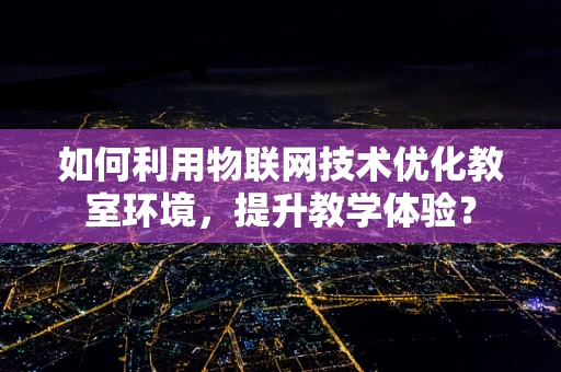 如何利用物联网技术优化教室环境，提升教学体验？