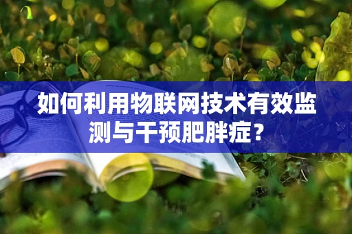 如何利用物联网技术有效监测与干预肥胖症？