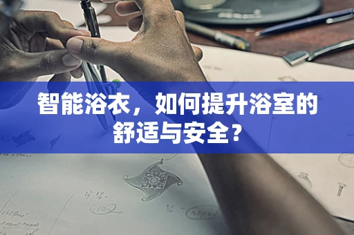 智能浴衣，如何提升浴室的舒适与安全？