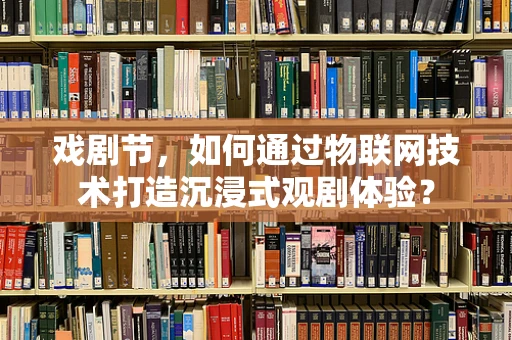 戏剧节，如何通过物联网技术打造沉浸式观剧体验？