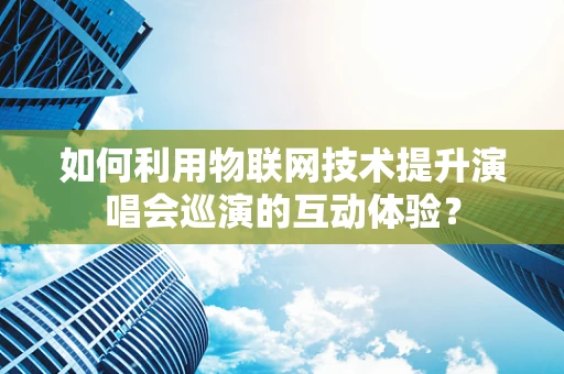 如何利用物联网技术提升演唱会巡演的互动体验？