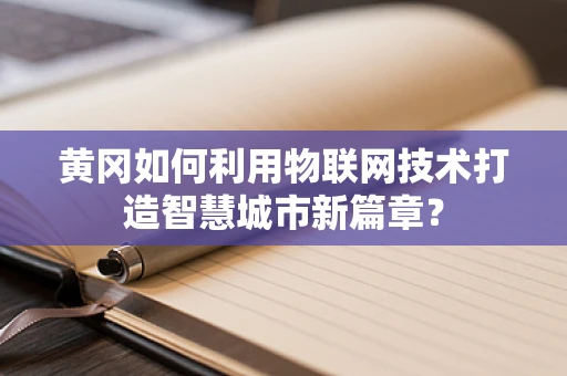 黄冈如何利用物联网技术打造智慧城市新篇章？