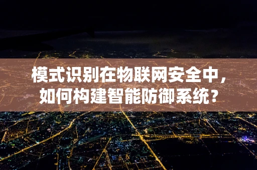 模式识别在物联网安全中，如何构建智能防御系统？