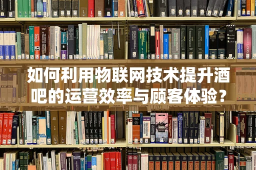 如何利用物联网技术提升酒吧的运营效率与顾客体验？