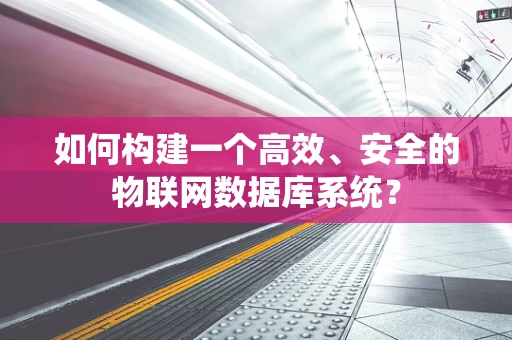 如何构建一个高效、安全的物联网数据库系统？