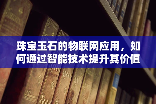 珠宝玉石的物联网应用，如何通过智能技术提升其价值与安全？