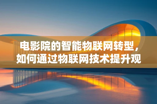 电影院的智能物联网转型，如何通过物联网技术提升观影体验？