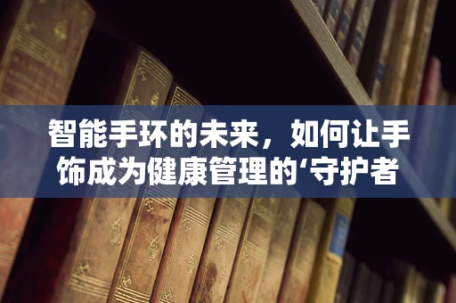 智能手环的未来，如何让手饰成为健康管理的‘守护者’？
