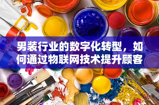 男装行业的数字化转型，如何通过物联网技术提升顾客体验？