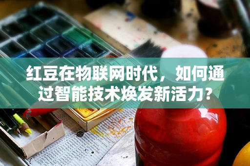 红豆在物联网时代，如何通过智能技术焕发新活力？
