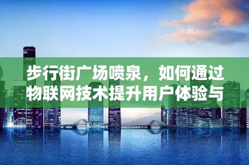 步行街广场喷泉，如何通过物联网技术提升用户体验与运营效率？