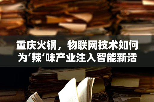 重庆火锅，物联网技术如何为‘辣’味产业注入智能新活力？