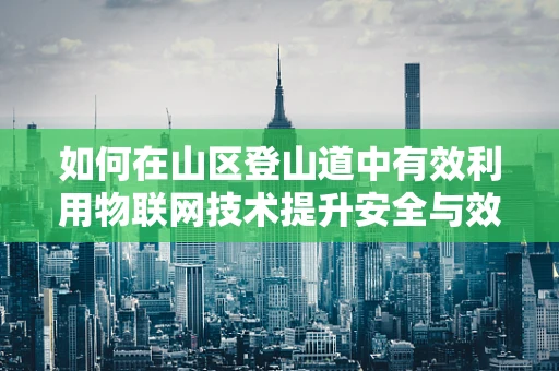 如何在山区登山道中有效利用物联网技术提升安全与效率？