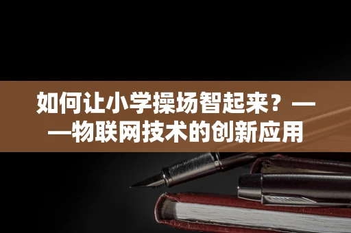 如何让小学操场智起来？——物联网技术的创新应用