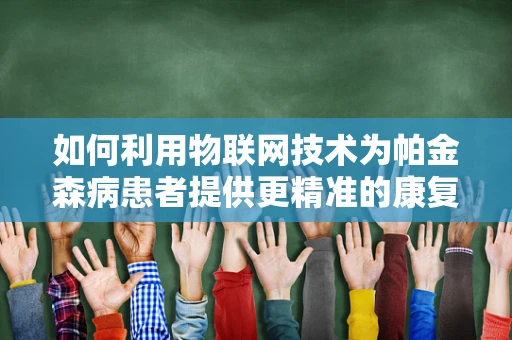 如何利用物联网技术为帕金森病患者提供更精准的康复管理？