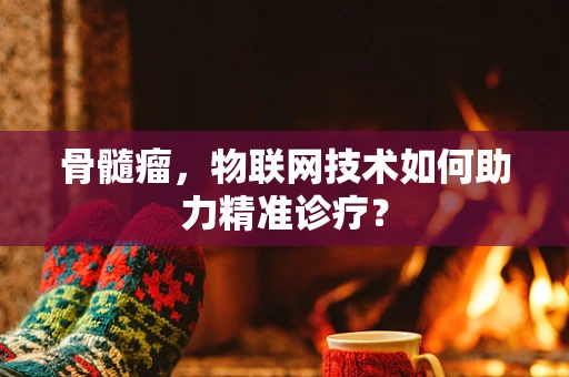 骨髓瘤，物联网技术如何助力精准诊疗？