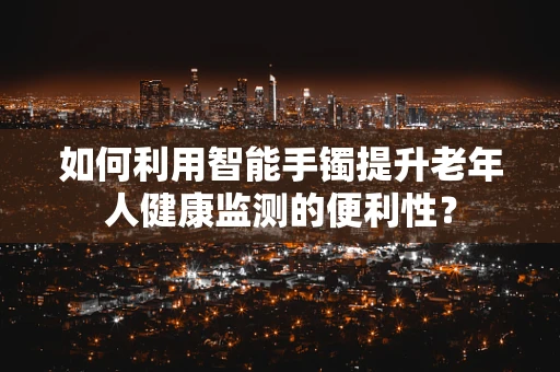 如何利用智能手镯提升老年人健康监测的便利性？