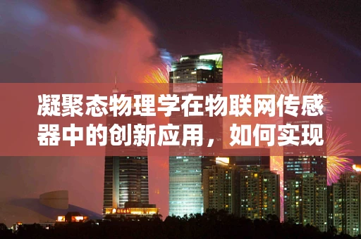 凝聚态物理学在物联网传感器中的创新应用，如何实现微观世界的精准感知？