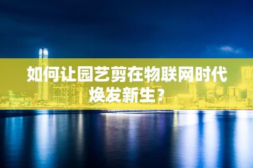 如何让园艺剪在物联网时代焕发新生？
