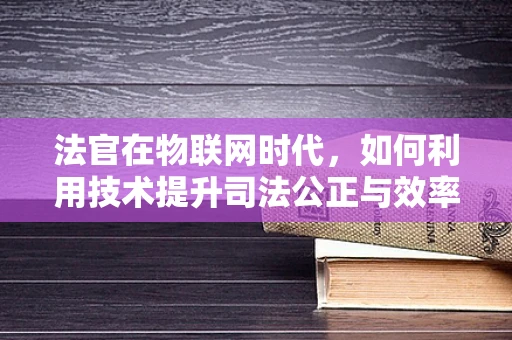 法官在物联网时代，如何利用技术提升司法公正与效率？