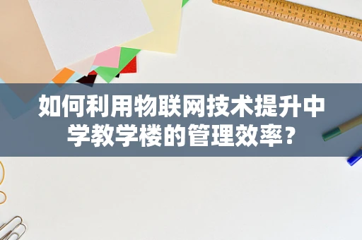 如何利用物联网技术提升中学教学楼的管理效率？