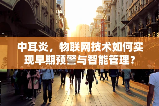 中耳炎，物联网技术如何实现早期预警与智能管理？