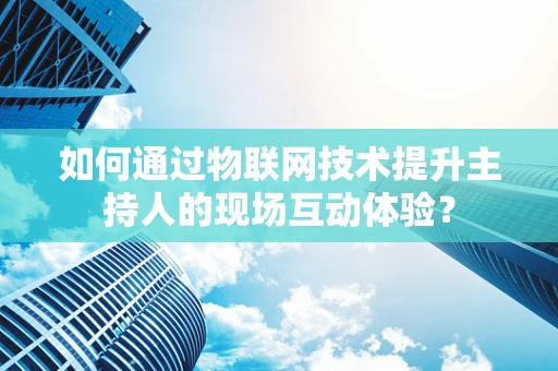 如何通过物联网技术提升主持人的现场互动体验？