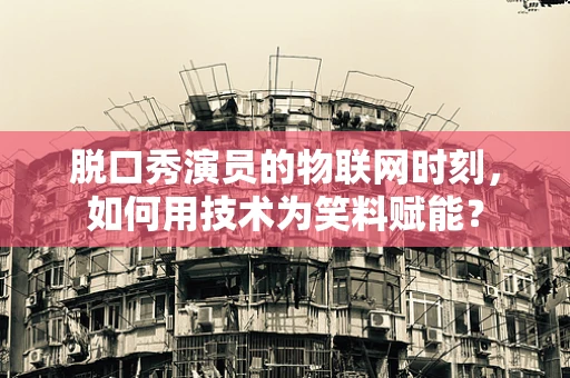 脱口秀演员的物联网时刻，如何用技术为笑料赋能？