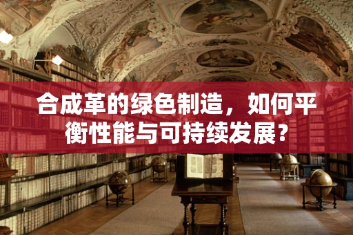 合成革的绿色制造，如何平衡性能与可持续发展？