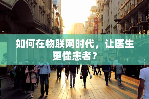 如何在物联网时代，让医生更懂患者？