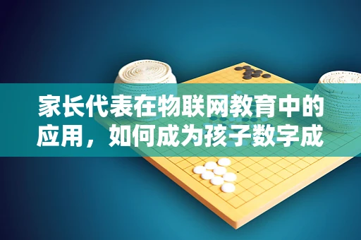 家长代表在物联网教育中的应用，如何成为孩子数字成长的守护者？