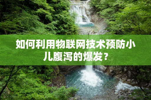 如何利用物联网技术预防小儿腹泻的爆发？