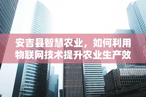 安吉县智慧农业，如何利用物联网技术提升农业生产效率？