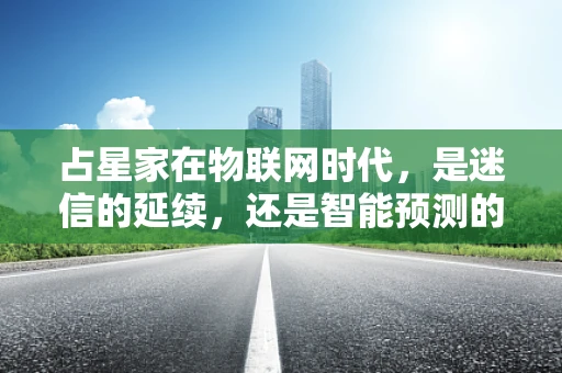 占星家在物联网时代，是迷信的延续，还是智能预测的起点？