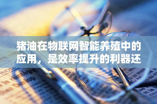 猪油在物联网智能养殖中的应用，是效率提升的利器还是食品安全的新挑战？