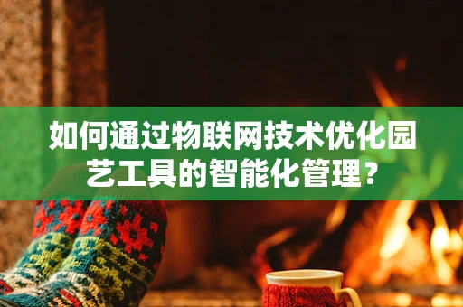 如何通过物联网技术优化园艺工具的智能化管理？