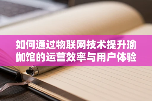 如何通过物联网技术提升瑜伽馆的运营效率与用户体验？