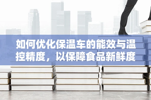 如何优化保温车的能效与温控精度，以保障食品新鲜度？