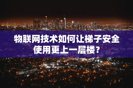 物联网技术如何让梯子安全使用更上一层楼？