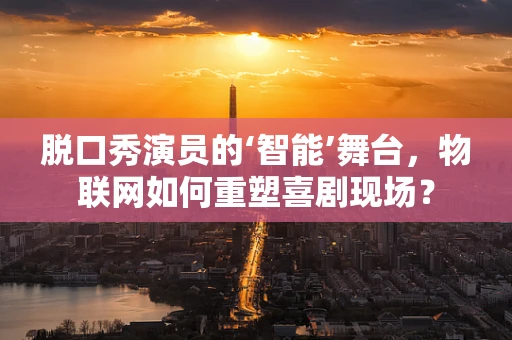脱口秀演员的‘智能’舞台，物联网如何重塑喜剧现场？