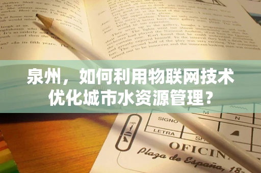 泉州，如何利用物联网技术优化城市水资源管理？