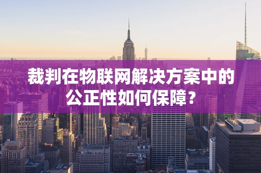 裁判在物联网解决方案中的公正性如何保障？